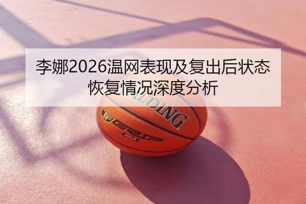 李娜2026温网表现及复出后状态恢复情况深度分析
