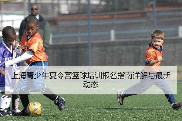 上海青少年夏令营篮球培训报名指南详解与最新动态
